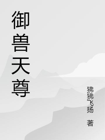 御兽天尊狒狒飞扬，御兽天尊小说免费阅读