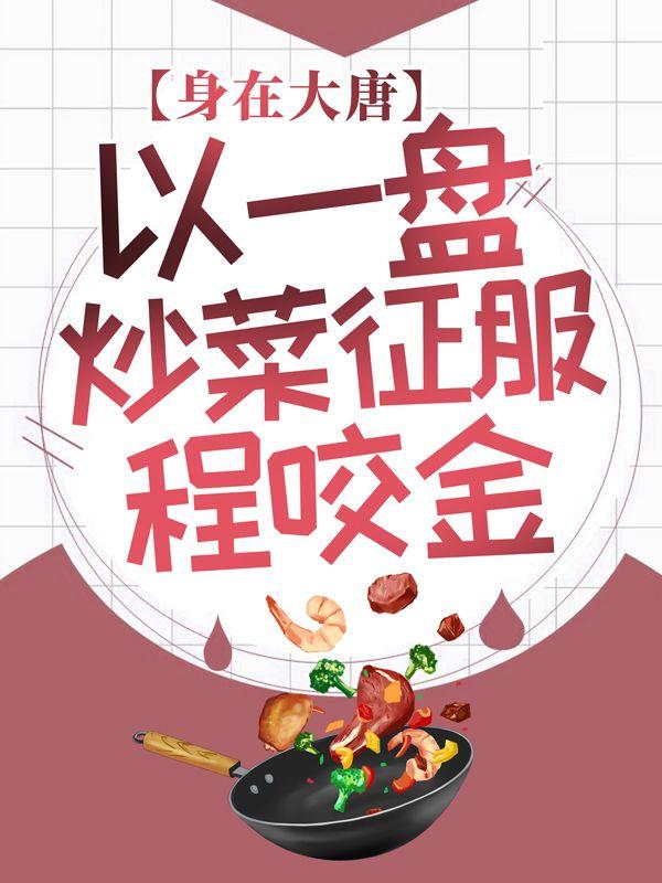 身在大唐：以一盘炒菜征服程咬金程咬金程处默小说免费阅读