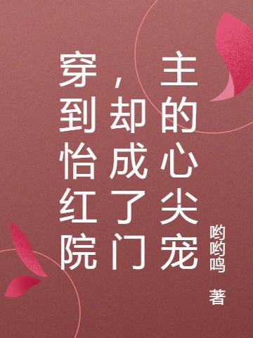 穿到怡红院，却成了门主的心尖宠最新章节，穿到怡红院，却成了门主的心尖宠免费阅读
