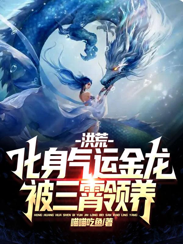 洪荒：化身气运金龙，被三霄领养喵喵吃鱼，洪荒：化身气运金龙，被三霄领养小说免费阅读