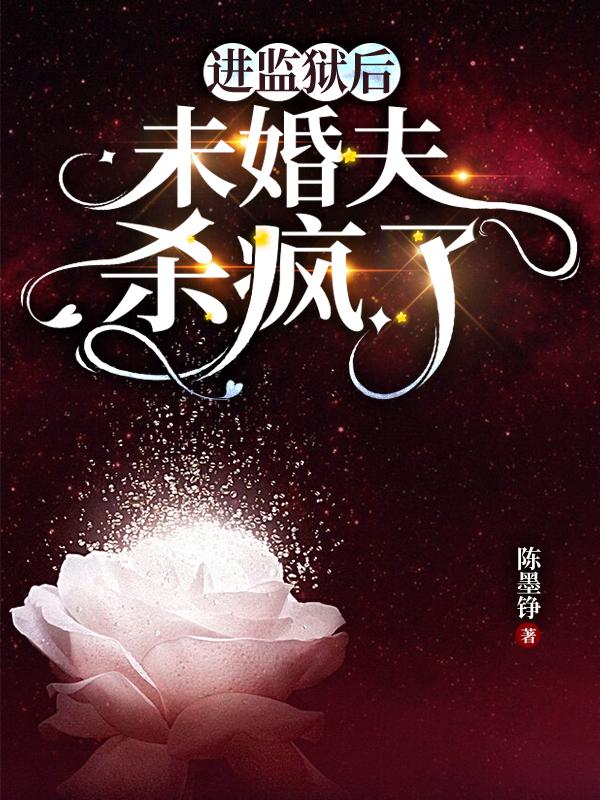 进监狱后，未婚夫杀疯了小说，进监狱后，未婚夫杀疯了在线阅读