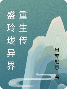 盛玲珑异界重生传风亦飘零，盛玲珑异界重生传小说免费阅读