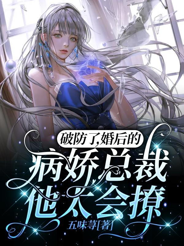 破防了，婚后的病娇总裁他太会撩五味荨，破防了，婚后的病娇总裁他太会撩小说免费阅读