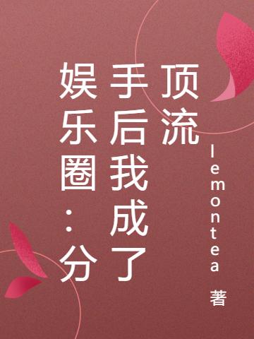 娱乐圈：分手后我成了顶流lemontea，娱乐圈：分手后我成了顶流小说免费阅读