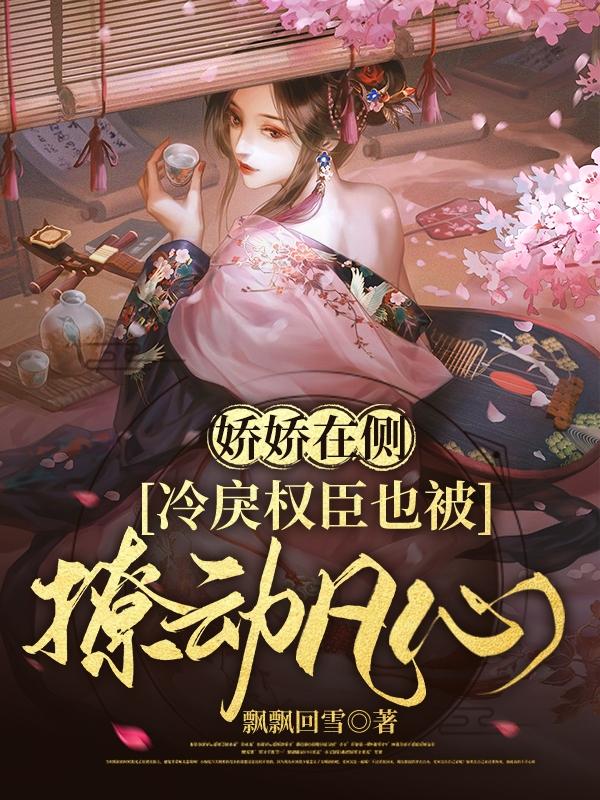 小说《娇娇在侧，冷戾权臣也被撩动凡心》全文免费阅读