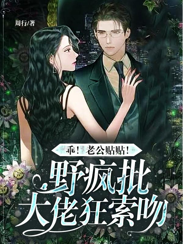 乖！老公贴贴！野疯批大佬狂索吻周行，乖！老公贴贴！野疯批大佬狂索吻小说免费阅读-瑞奇文学