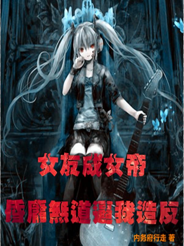 女友成女帝，昏庸无道逼我造反内务府行走，女友成女帝，昏庸无道逼我造反小说免费阅读