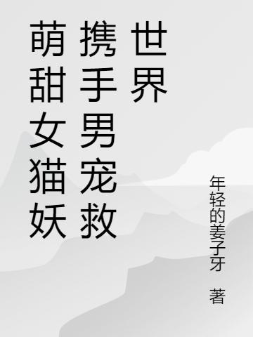 萌甜女猫妖携手男宠救世界年轻的姜子牙，萌甜女猫妖携手男宠救世界小说免费阅读