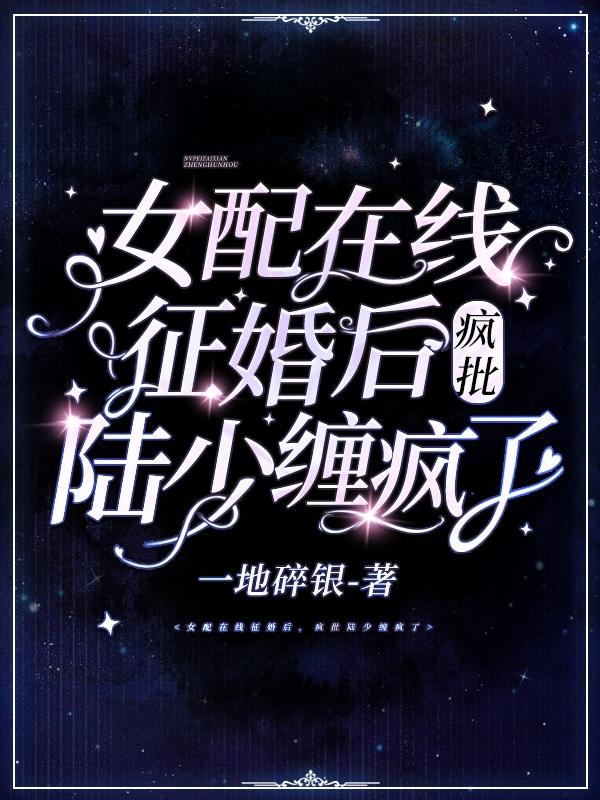 女配在线征婚后，疯批陆少缠疯了一地碎银，女配在线征婚后，疯批陆少缠疯了小说免费阅读