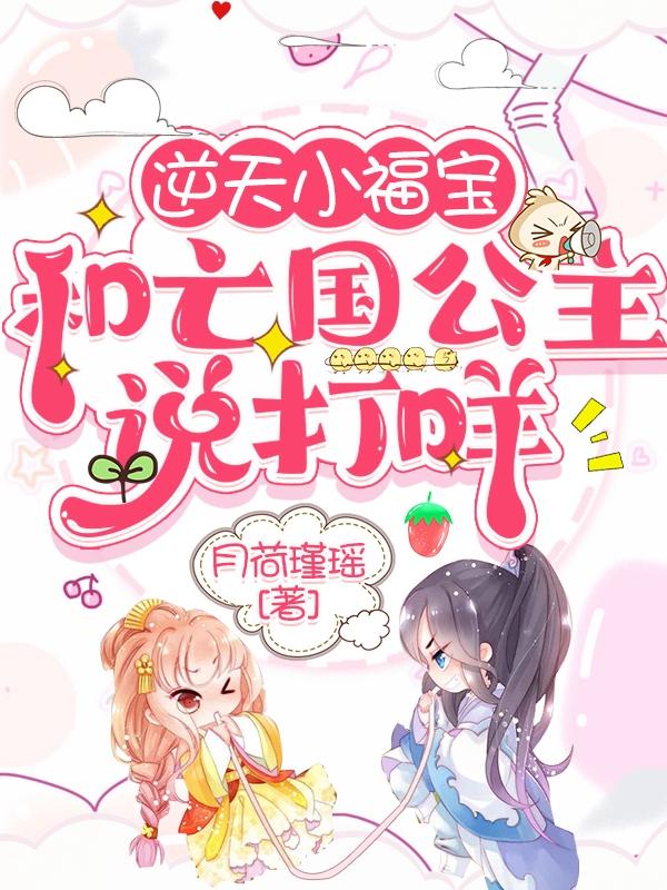 求逆天小福宝：和亡国公主说打咩小说免费资源
