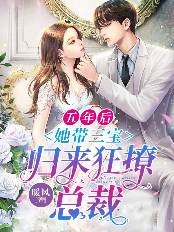 已完结小说《五年后， 她带三宝归来狂撩总裁》全章节在线阅读-经典文学