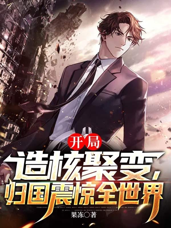 开局造核聚变，归国震惊全世界小说，开局造核聚变，归国震惊全世界琼斯李东新李先生