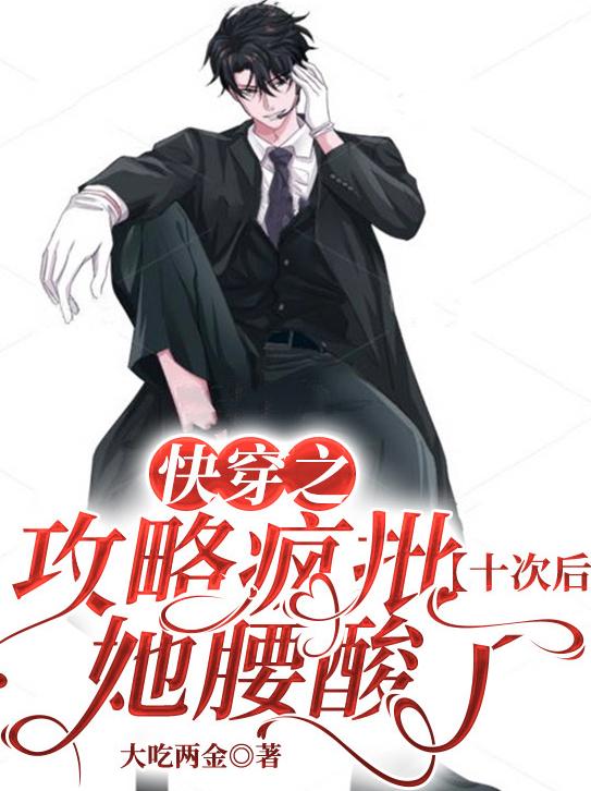 快穿之攻略疯批十次后，她腰酸了大吃两金，快穿之攻略疯批十次后，她腰酸了小说免费阅读