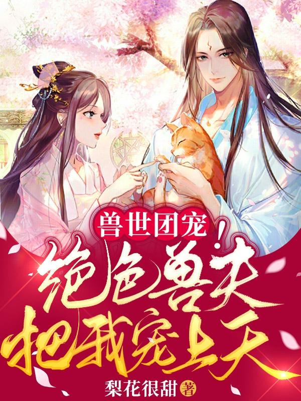 小说《兽世团宠：绝色兽夫把我宠上天》在线全文阅读