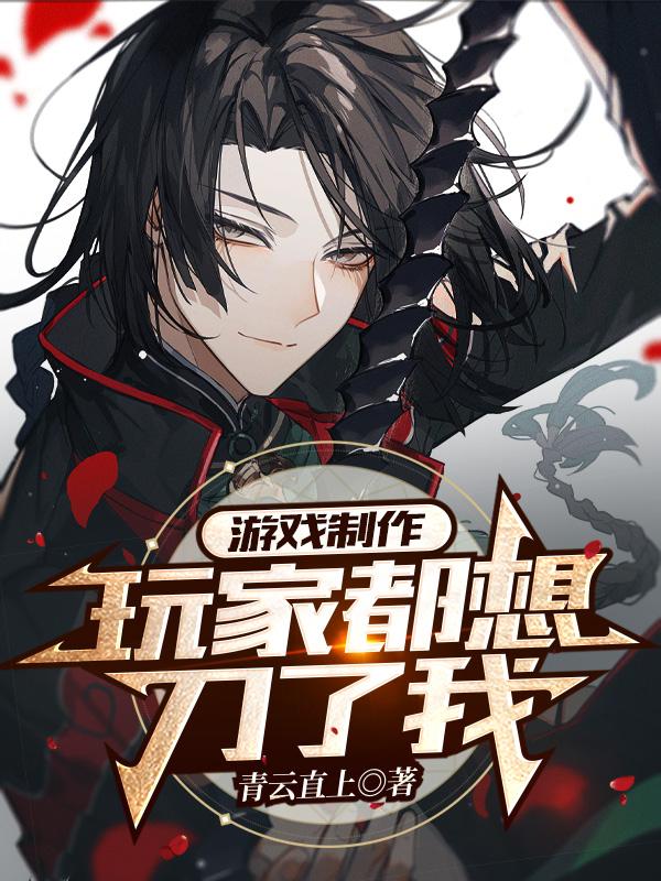 游戏制作：玩家都想刀了我青云直上，游戏制作：玩家都想刀了我小说免费阅读