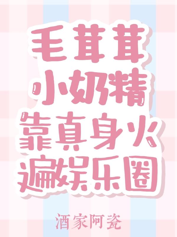 毛茸茸小奶精靠真身火遍娱乐圈酒家阿瓷，毛茸茸小奶精靠真身火遍娱乐圈小说免费阅读
