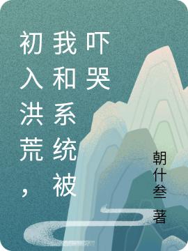 求初入洪荒，我和系统被吓哭小说免费资源-优文网