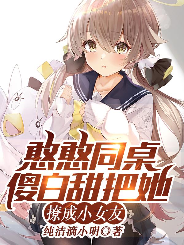 完整版《憨憨同桌傻白甜，把她撩成小女友》txt下载