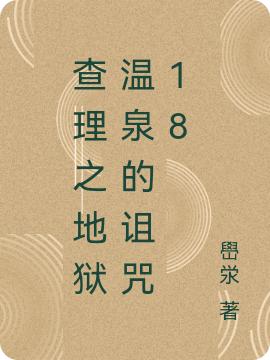 查理之地狱温泉的诅咒18嶨泶，查理之地狱温泉的诅咒18小说免费阅读