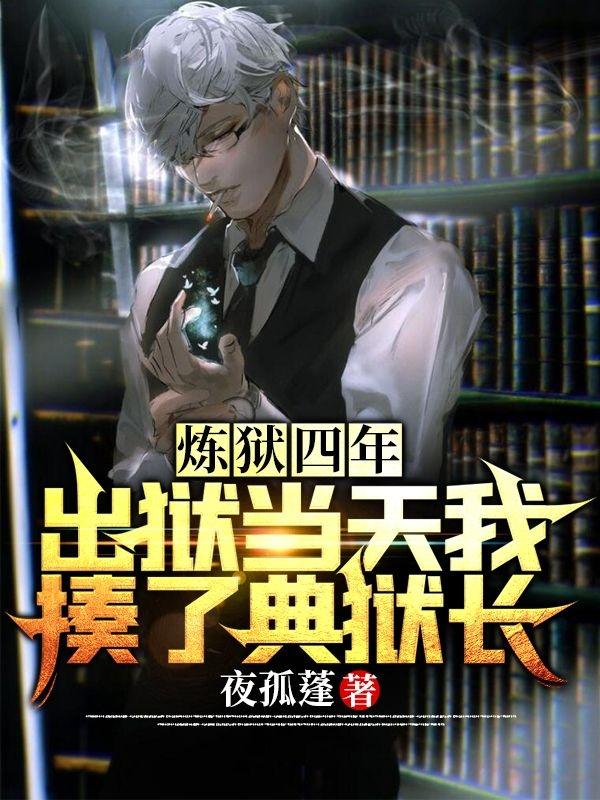 炼狱四年，出狱当天我揍了典狱长夜孤蓬，炼狱四年，出狱当天我揍了典狱长小说免费阅读