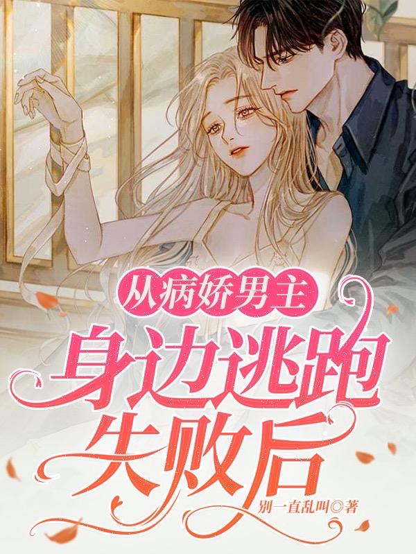 从病娇男主身边逃跑失败后别一直乱叫，从病娇男主身边逃跑失败后小说免费阅读