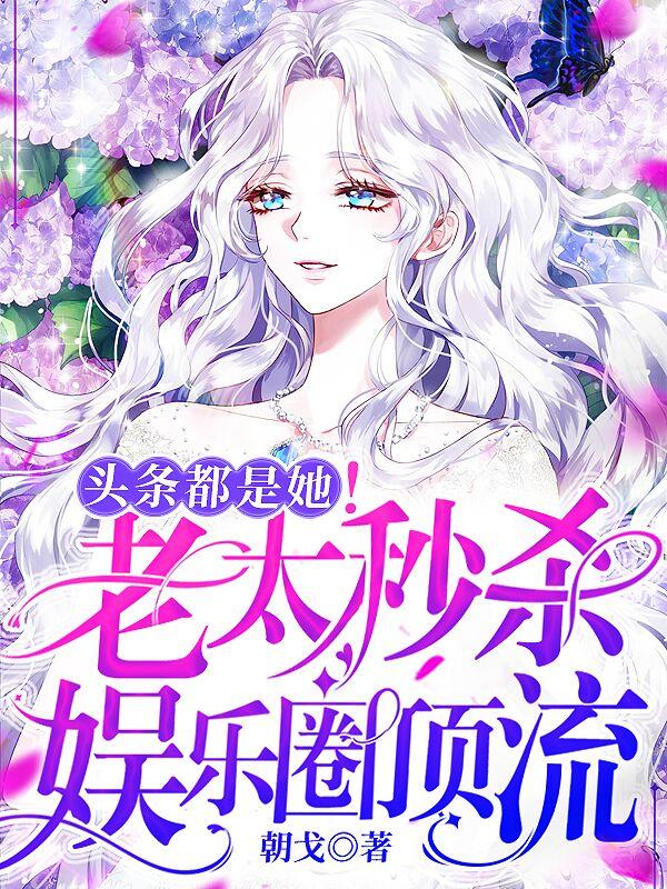 头条都是她！老太秒杀娱乐圈顶流朝戈，头条都是她！老太秒杀娱乐圈顶流小说免费阅读