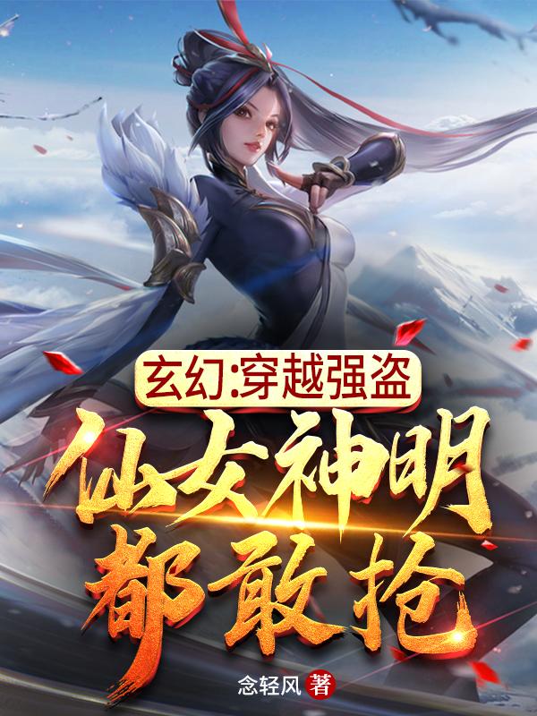 小说《玄幻：穿越强盗，仙女神明都敢抢》在线全文阅读