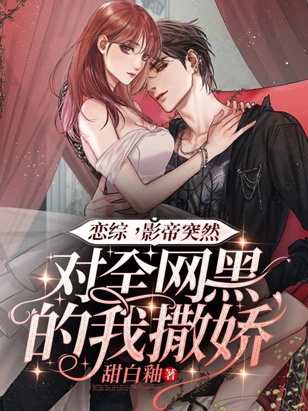 小说《恋综，影帝突然对全网黑的我撒娇》在线全文阅读