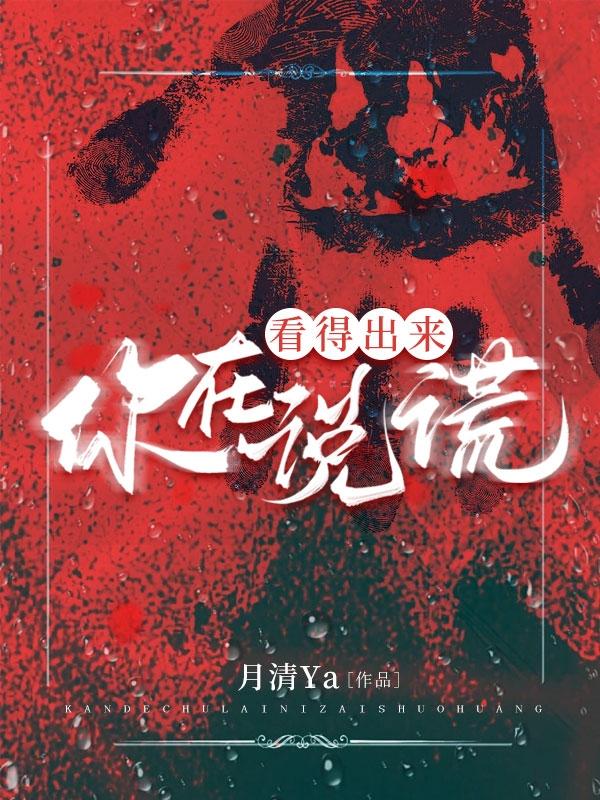 看得出来，你在说谎月清Ya，看得出来，你在说谎小说免费阅读