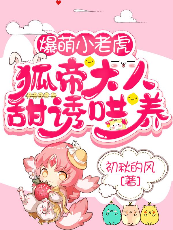 小说《爆萌小老虎，狐帝大人甜诱哄养》全文免费阅读-有文学