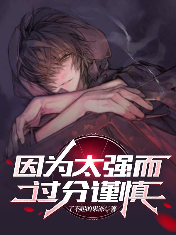 因为太强而过分谨慎了不起的果冻，因为太强而过分谨慎小说免费阅读
