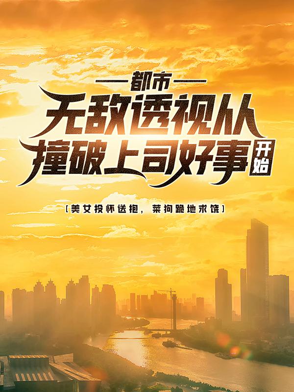 《都市：无敌透视从撞破上司好事开始》小说主角顾铭王波全文章节免费在线阅读-优文网
