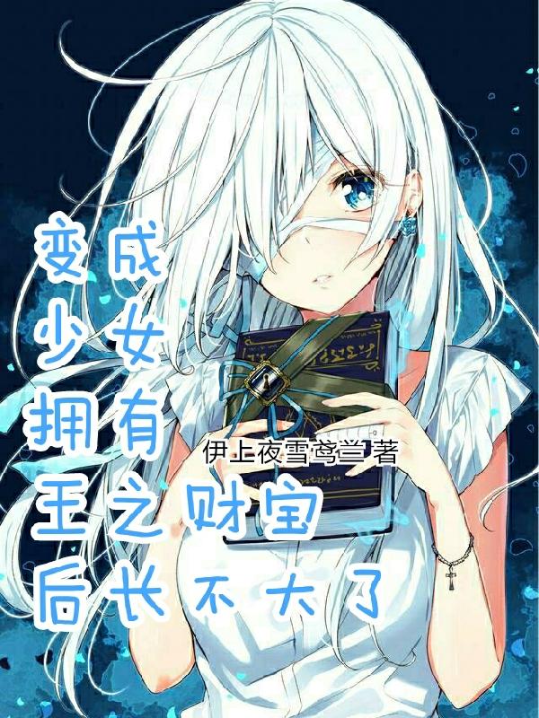 小说《变成少女拥有王之财宝后长不大了》在线全文阅读