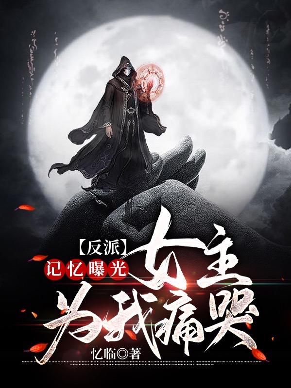 反派：记忆曝光，女主为我痛哭叶长歌小说免费阅读
