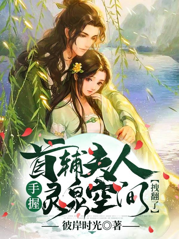 首辅夫人手握灵泉空间拽翻了彼岸时光，首辅夫人手握灵泉空间拽翻了小说免费阅读