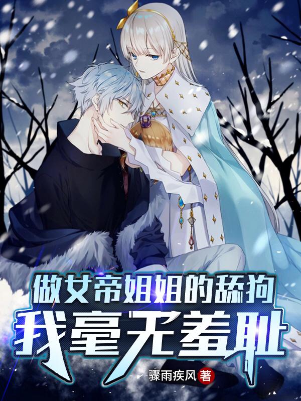 做女帝姐姐的舔狗，我毫无羞耻骤雨疾风，做女帝姐姐的舔狗，我毫无羞耻小说免费阅读