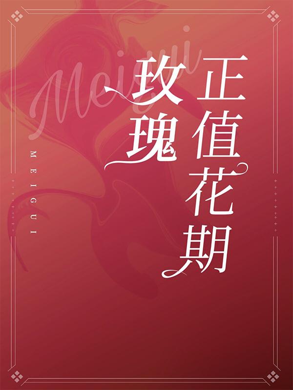 《玫瑰正值花期》小说全文在线试读，《玫瑰正值花期》最新章节目录