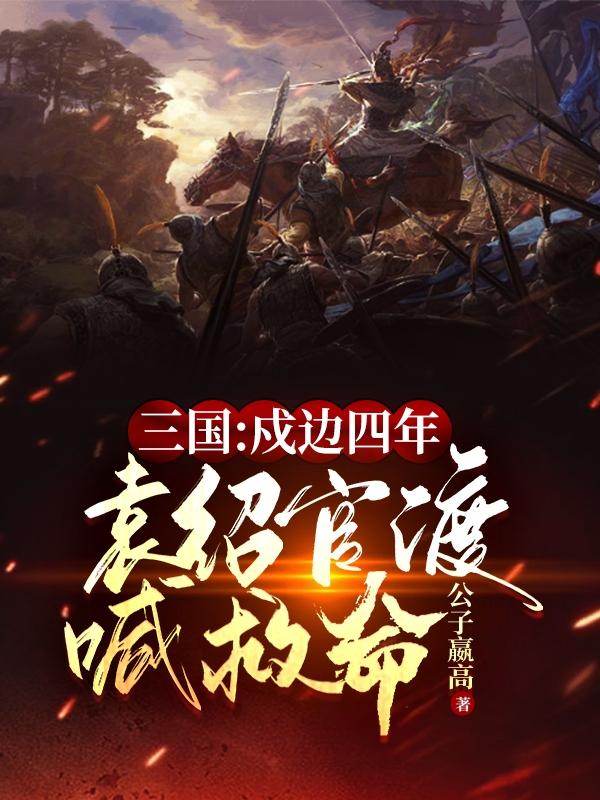 小说《三国：戍边四年，袁绍官渡喊救命》全文免费阅读