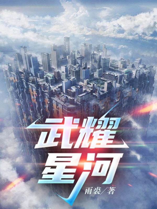武耀星河最新章节，武耀星河免费阅读