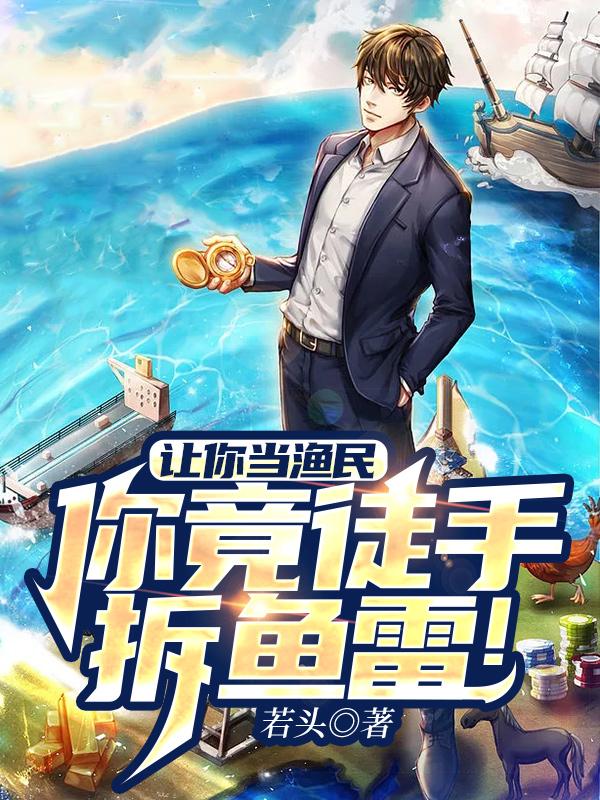 让你当渔民，你竟徒手拆鱼雷！免费阅读，让你当渔民，你竟徒手拆鱼雷！麦克萧全