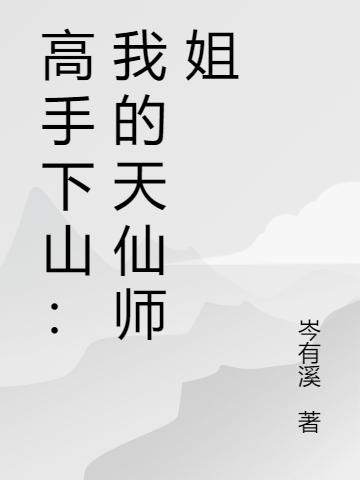 高手下山：我的天仙师姐岑有溪，高手下山：我的天仙师姐小说免费阅读