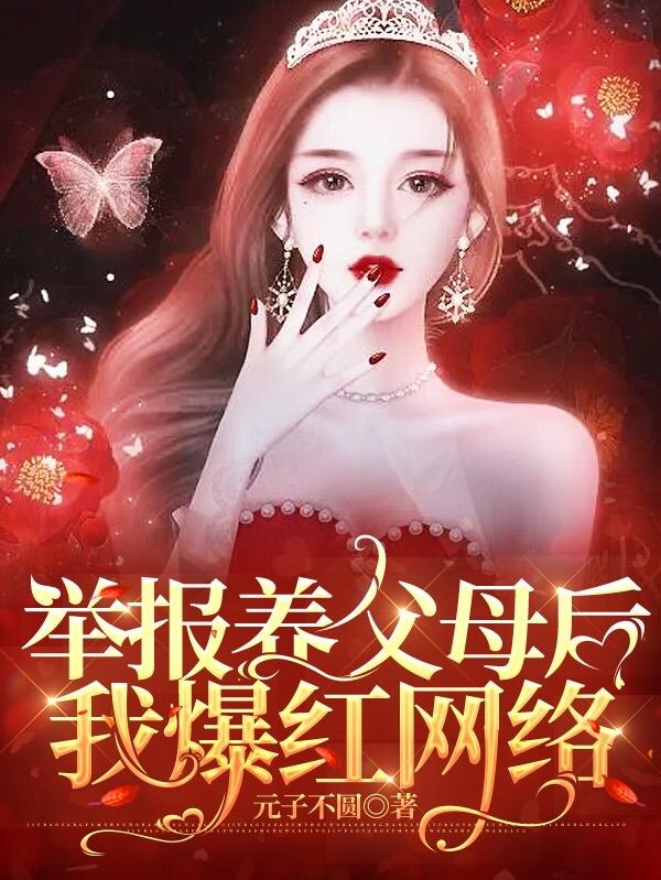 举报养父母后我爆红网络最新章节，举报养父母后我爆红网络免费阅读