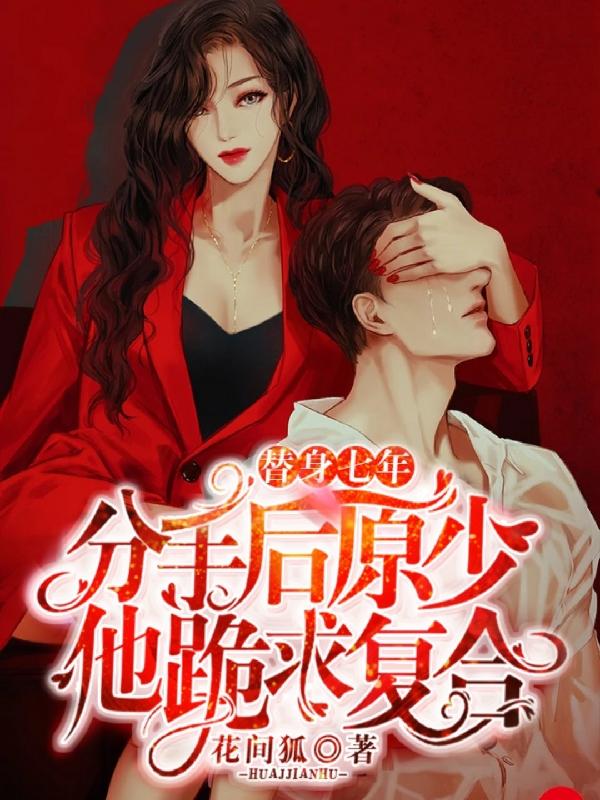 替身七年，分手后原少他跪求复合花间狐，替身七年，分手后原少他跪求复合小说免费阅读