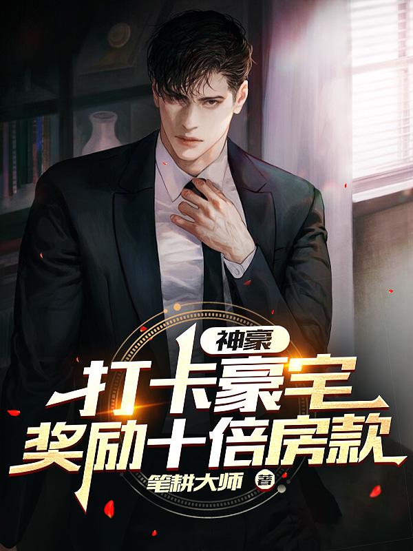 神豪：打卡豪宅，奖励十倍房款笔耕大师，神豪：打卡豪宅，奖励十倍房款小说免费阅读