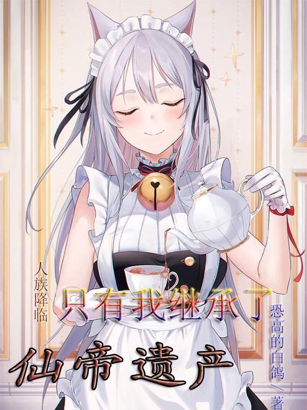 人族降临：只有我继承了仙帝遗产恐高的白鸽，人族降临：只有我继承了仙帝遗产小说免费阅读