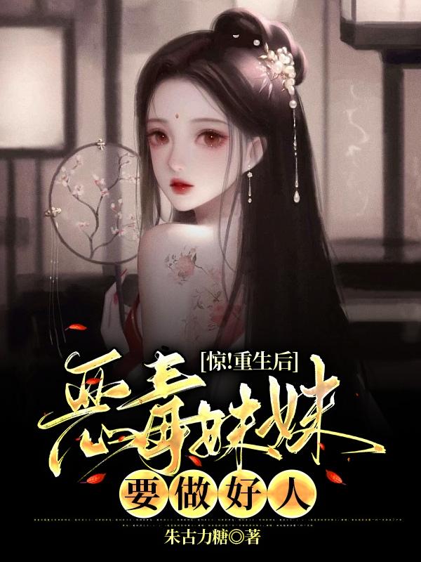 惊！重生后恶毒妹妹要做好人朱古力糖，惊！重生后恶毒妹妹要做好人小说免费阅读