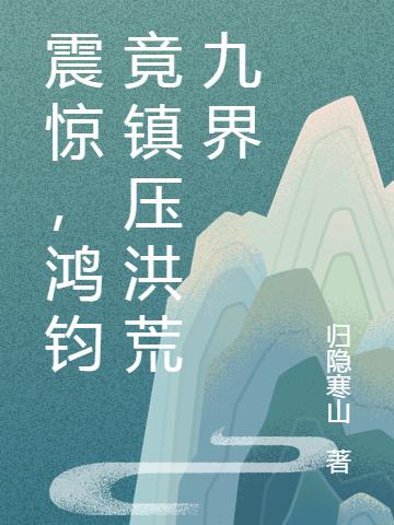 鸿钧小说《震惊，鸿钧竟镇压洪荒九界》在线阅读