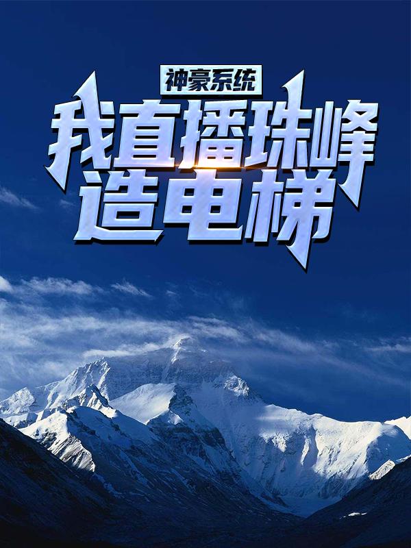 已完结小说《神豪系统：我直播珠峰造电梯！》全文免费阅读-经典文学