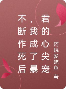 不断作死后，我成了暴君的心尖宠（阿氓爱吃鱼）在线免费阅读