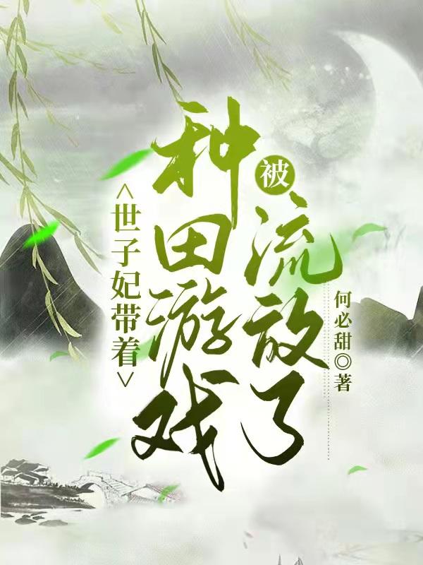 世子妃带着种田游戏被流放了何必甜，世子妃带着种田游戏被流放了小说免费阅读